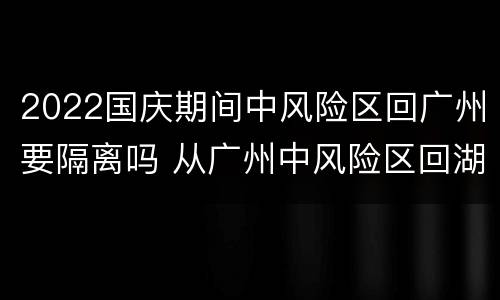 2022国庆期间中风险区回广州要隔离吗 从广州中风险区回湖南要隔离吗