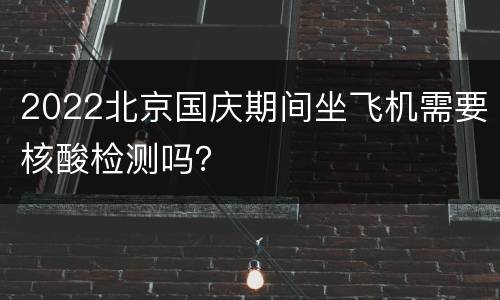 2022北京国庆期间坐飞机需要核酸检测吗？
