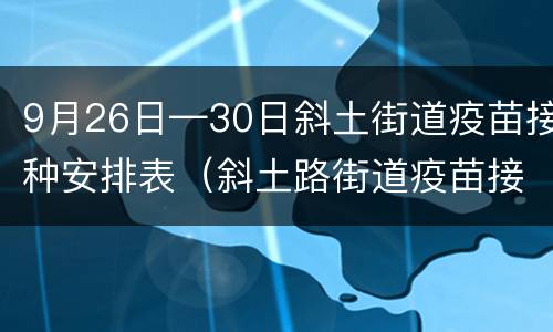 9月26日—30日斜土街道疫苗接种安排表（斜土路街道疫苗接种）