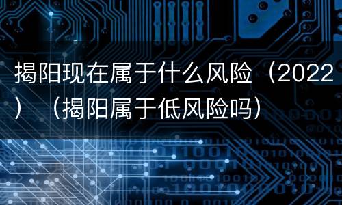 揭阳现在属于什么风险（2022）（揭阳属于低风险吗）
