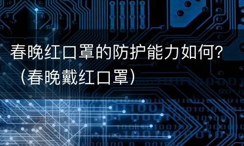 春晚红口罩的防护能力如何？（春晚戴红口罩）