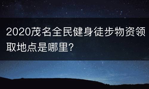 2020茂名全民健身徒步物资领取地点是哪里？