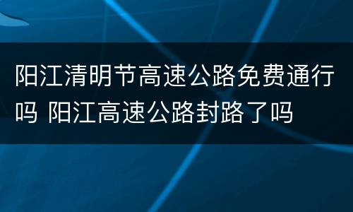 阳江清明节高速公路免费通行吗 阳江高速公路封路了吗