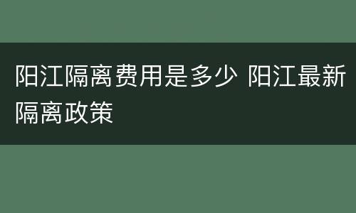 阳江隔离费用是多少 阳江最新隔离政策