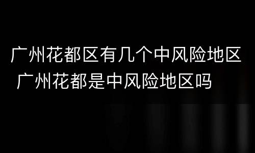 广州花都区有几个中风险地区 广州花都是中风险地区吗