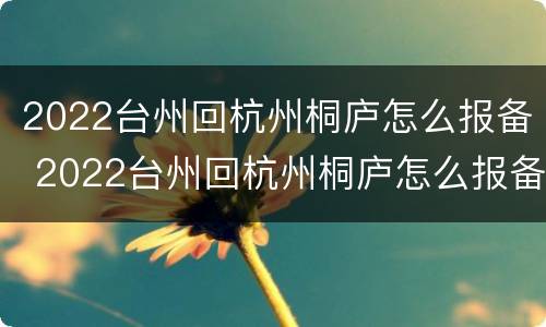 2022台州回杭州桐庐怎么报备 2022台州回杭州桐庐怎么报备行程