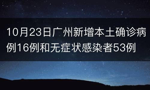 10月23日广州新增本土确诊病例16例和无症状感染者53例