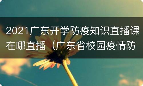 2021广东开学防疫知识直播课在哪直播（广东省校园疫情防控直播课）