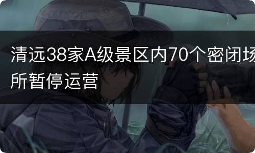 清远38家A级景区内70个密闭场所暂停运营