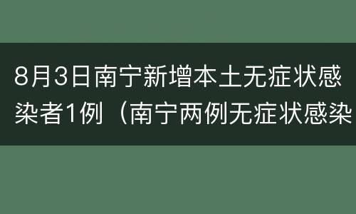 8月3日南宁新增本土无症状感染者1例（南宁两例无症状感染者）