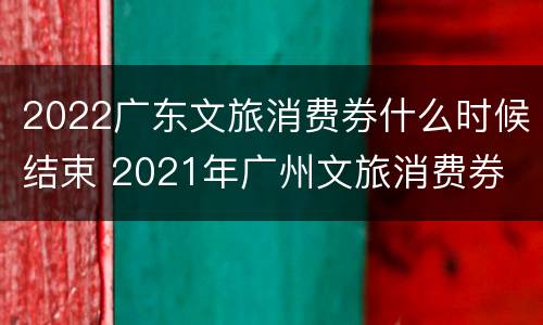 2022广东文旅消费券什么时候结束 2021年广州文旅消费券