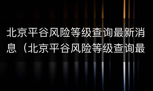 北京平谷风险等级查询最新消息（北京平谷风险等级查询最新消息今天）