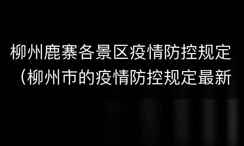 柳州鹿寨各景区疫情防控规定（柳州市的疫情防控规定最新）