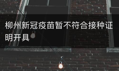 柳州新冠疫苗暂不符合接种证明开具