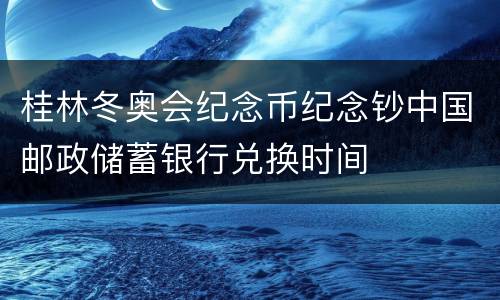 桂林冬奥会纪念币纪念钞中国邮政储蓄银行兑换时间