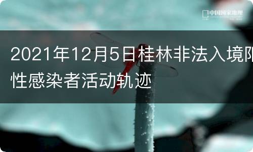 2021年12月5日桂林非法入境阳性感染者活动轨迹