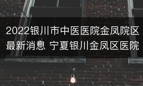 2022银川市中医医院金凤院区最新消息 宁夏银川金凤区医院