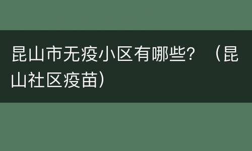昆山市无疫小区有哪些？（昆山社区疫苗）
