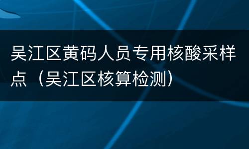 吴江区黄码人员专用核酸采样点（吴江区核算检测）