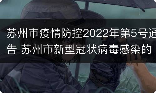 苏州市疫情防控2022年第5号通告 苏州市新型冠状病毒感染的肺炎疫情防控指挥部公告