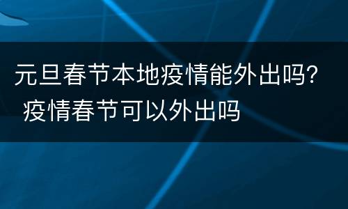 元旦春节本地疫情能外出吗？ 疫情春节可以外出吗