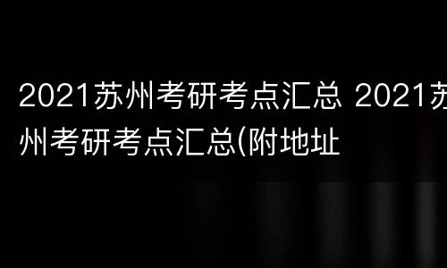 2021苏州考研考点汇总 2021苏州考研考点汇总(附地址