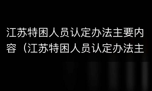 江苏特困人员认定办法主要内容（江苏特困人员认定办法主要内容有哪些）