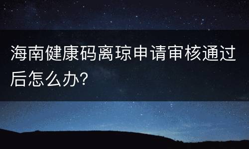 海南健康码离琼申请审核通过后怎么办？