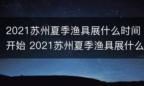 2021苏州夏季渔具展什么时间开始 2021苏州夏季渔具展什么时间开始举行