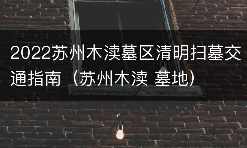 2022苏州木渎墓区清明扫墓交通指南（苏州木渎 墓地）