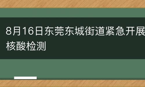 8月16日东莞东城街道紧急开展核酸检测