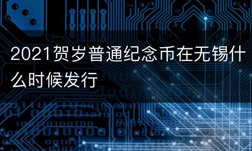 2021贺岁普通纪念币在无锡什么时候发行