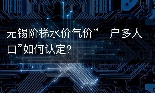 无锡阶梯水价气价“一户多人口”如何认定？