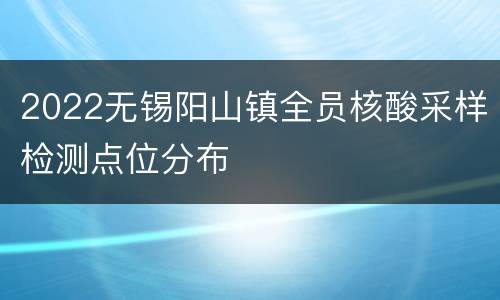 2022无锡阳山镇全员核酸采样检测点位分布