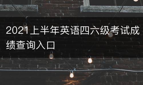 2021上半年英语四六级考试成绩查询入口