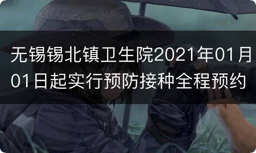 无锡锡北镇卫生院2021年01月01日起实行预防接种全程预约模式