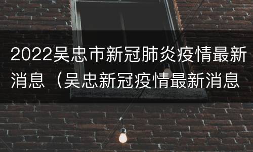 2022吴忠市新冠肺炎疫情最新消息（吴忠新冠疫情最新消息今天）