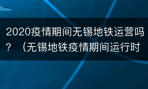 2020疫情期间无锡地铁运营吗？（无锡地铁疫情期间运行时间）