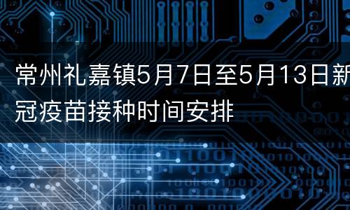 常州礼嘉镇5月7日至5月13日新冠疫苗接种时间安排