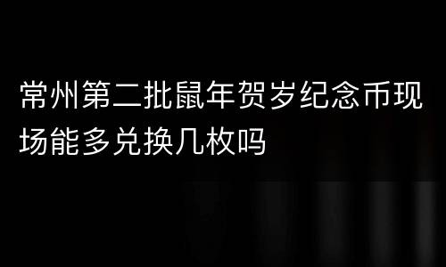 常州第二批鼠年贺岁纪念币现场能多兑换几枚吗