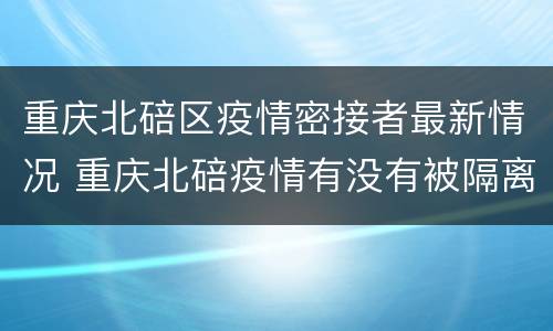 重庆北碚区疫情密接者最新情况 重庆北碚疫情有没有被隔离