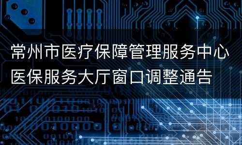 常州市医疗保障管理服务中心医保服务大厅窗口调整通告