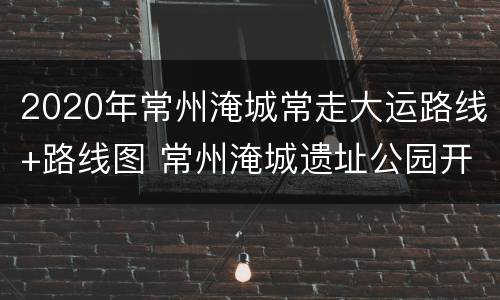 2020年常州淹城常走大运路线+路线图 常州淹城遗址公园开了吗