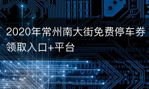 2020年常州南大街免费停车券领取入口+平台