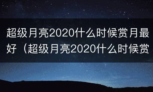 超级月亮2020什么时候赏月最好（超级月亮2020什么时候赏月最好呢）