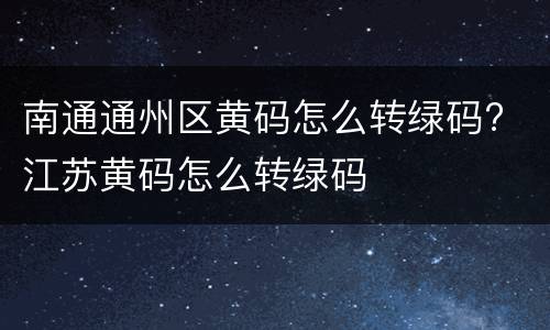 南通通州区黄码怎么转绿码? 江苏黄码怎么转绿码