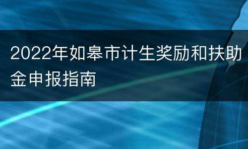 2022年如皋市计生奖励和扶助金申报指南