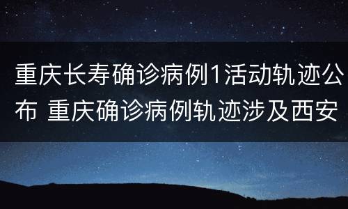 重庆长寿确诊病例1活动轨迹公布 重庆确诊病例轨迹涉及西安多地