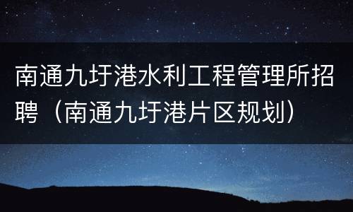 南通九圩港水利工程管理所招聘（南通九圩港片区规划）