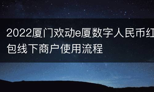 2022厦门欢动e厦数字人民币红包线下商户使用流程
